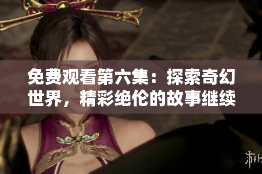 免費觀看第六集：探索奇幻世界，精彩絕倫的故事繼續(xù)上演