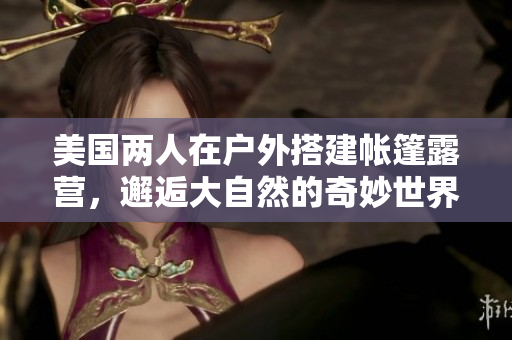 美國(guó)兩人在戶外搭建帳篷露營(yíng)，邂逅大自然的奇妙世界