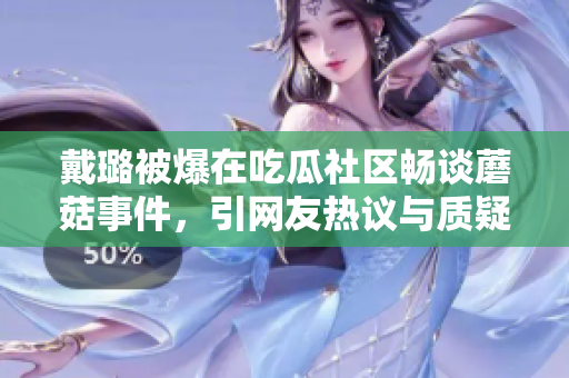 戴璐被爆在吃瓜社區(qū)暢談蘑菇事件，引網(wǎng)友熱議與質(zhì)疑