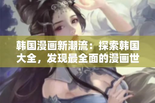 韓國漫畫新潮流：探索韓國大全，發(fā)現(xiàn)最全面的漫畫世界