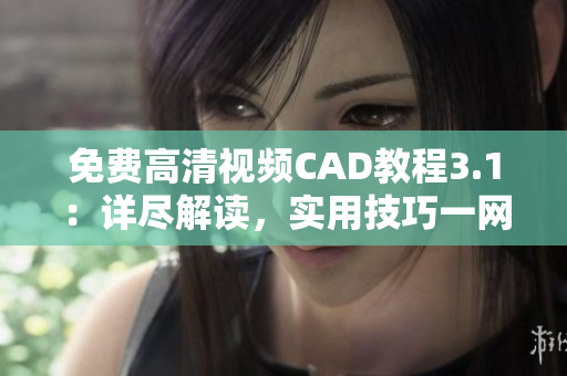 免費(fèi)高清視頻CAD教程3.1：詳盡解讀，實(shí)用技巧一網(wǎng)打盡