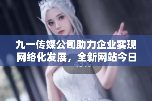 九一傳媒公司助力企業(yè)實(shí)現(xiàn)網(wǎng)絡(luò)化發(fā)展，全新網(wǎng)站今日發(fā)布！