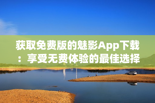 獲取免費版的魅影App下載：享受無費體驗的最佳選擇