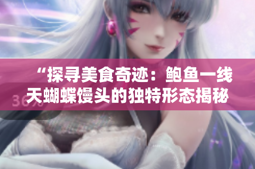 “探尋美食奇跡：鮑魚一線天蝴蝶饅頭的獨(dú)特形態(tài)揭秘”