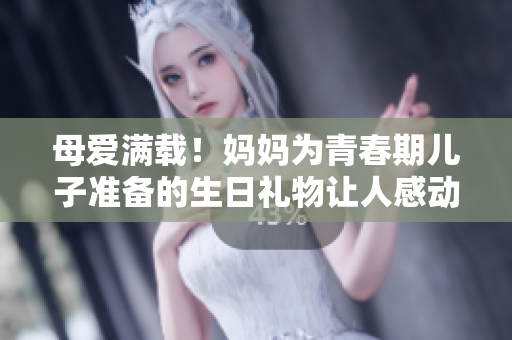 母愛滿載！媽媽為青春期兒子準(zhǔn)備的生日禮物讓人感動不已