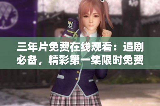 三年片免費(fèi)在線觀看：追劇必備，精彩第一集限時(shí)免費(fèi)，立即觀看!