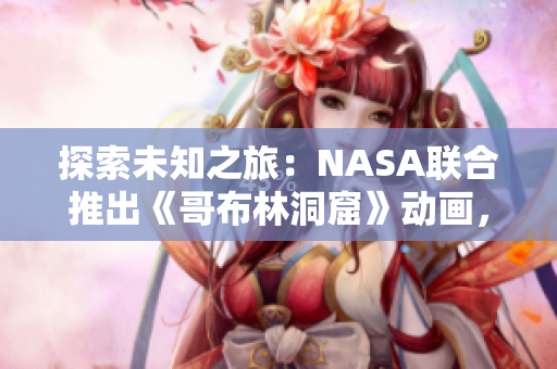 探索未知之旅：NASA聯(lián)合推出《哥布林洞窟》動(dòng)畫(huà)，啟發(fā)未來(lái)科學(xué)家