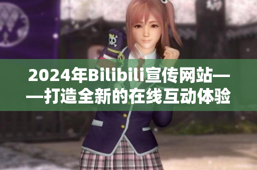 2024年Bilibili宣傳網(wǎng)站——打造全新的在線互動(dòng)體驗(yàn)