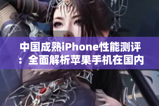 中國成熟iPhone性能測評：全面解析蘋果手機(jī)在國內(nèi)市場的表現(xiàn)