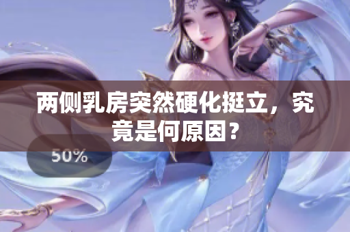 兩側(cè)乳房突然硬化挺立，究竟是何原因？