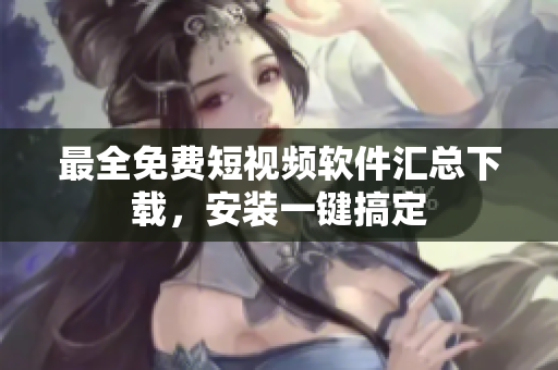 最全免費短視頻軟件匯總下載，安裝一鍵搞定
