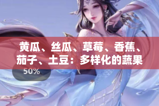 黃瓜、絲瓜、草莓、香蕉、茄子、土豆：多樣化的蔬果豐盛盤點(diǎn)
