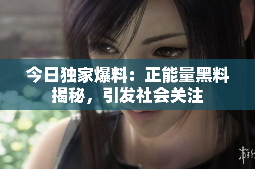 今日獨家爆料：正能量黑料揭秘，引發(fā)社會關(guān)注
