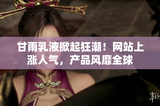 甘雨乳液掀起狂潮！網(wǎng)站上漲人氣，產(chǎn)品風(fēng)靡全球