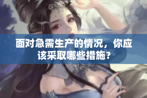 面對急需生產(chǎn)的情況，你應該采取哪些措施？