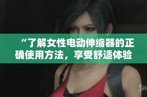 “了解女性電動伸縮器的正確使用方法，享受舒適體驗”