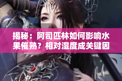 揭秘：阿司匹林如何影響水果催熟？相對濕度成關鍵因素！