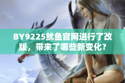 BY9225魷魚官網(wǎng)進(jìn)行了改版，帶來(lái)了哪些新變化？