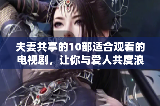 夫妻共享的10部適合觀看的電視劇，讓你與愛人共度浪漫時(shí)光