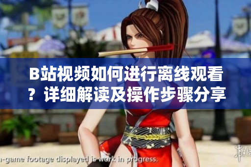 B站視頻如何進(jìn)行離線觀看？詳細(xì)解讀及操作步驟分享