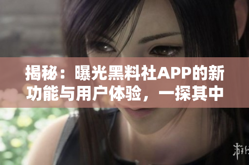 揭秘：曝光黑料社APP的新功能與用戶體驗(yàn)，一探其中的驚人秘密！
