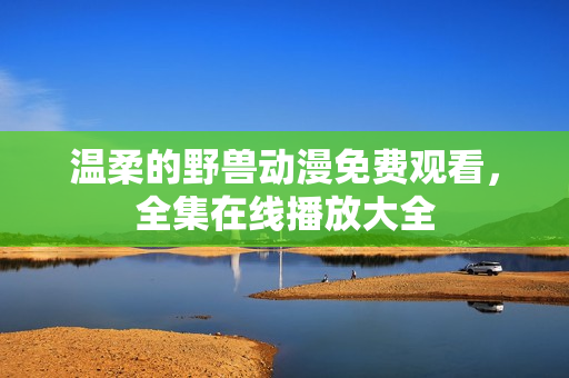 溫柔的野獸動(dòng)漫免費(fèi)觀看，全集在線播放大全