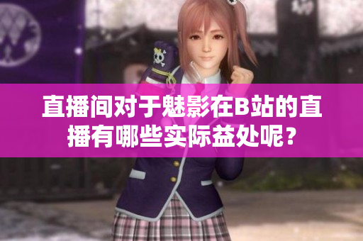 直播間對于魅影在B站的直播有哪些實際益處呢？