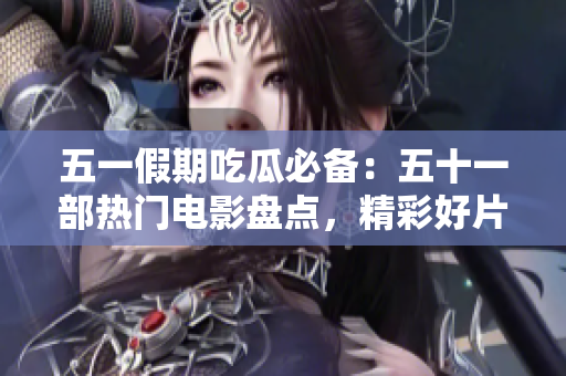 五一假期吃瓜必備：五十一部熱門電影盤點，精彩好片不容錯過！