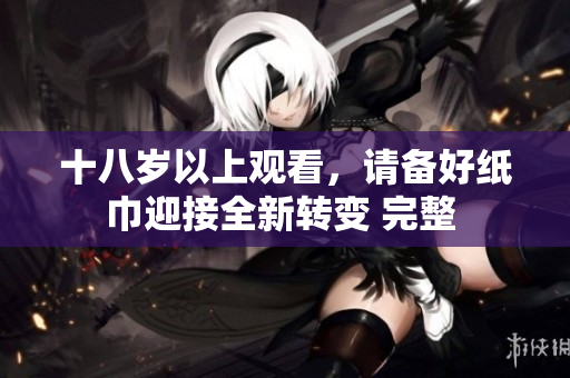 十八歲以上觀看，請備好紙巾迎接全新轉(zhuǎn)變 完整 