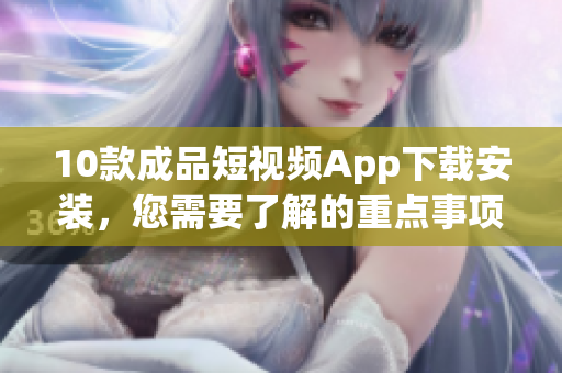 10款成品短視頻App下載安裝，您需要了解的重點事項