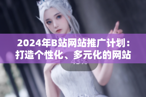 2024年B站網(wǎng)站推廣計劃：打造個性化、多元化的網(wǎng)站體驗