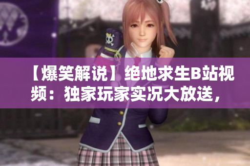 【爆笑解說】絕地求生B站視頻：獨家玩家實況大放送，精彩刺激戰(zhàn)場對決盛宴！