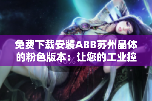 免費(fèi)下載安裝ABB蘇州晶體的粉色版本：讓您的工業(yè)控制更加時(shí)尚、高效