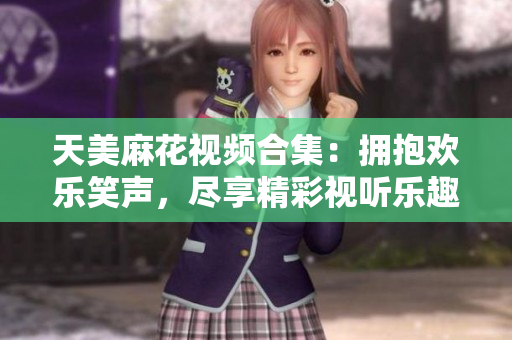 天美麻花視頻合集：擁抱歡樂笑聲，盡享精彩視聽樂趣