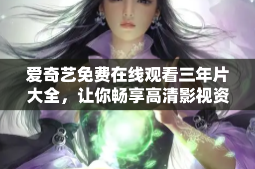 愛奇藝免費(fèi)在線觀看三年片大全，讓你暢享高清影視資源