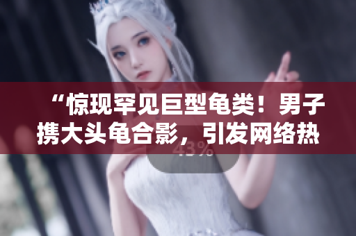 “驚現(xiàn)罕見(jiàn)巨型龜類(lèi)！男子攜大頭龜合影，引發(fā)網(wǎng)絡(luò)熱議”