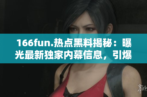166fun.熱點黑料揭秘：曝光最新獨家內(nèi)幕信息，引爆網(wǎng)絡(luò)熱議，細(xì)致解讀精彩緋聞揭秘