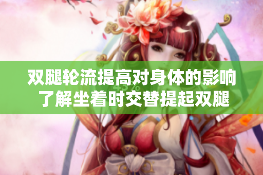 雙腿輪流提高對身體的影響 了解坐著時交替提起雙腿的好處