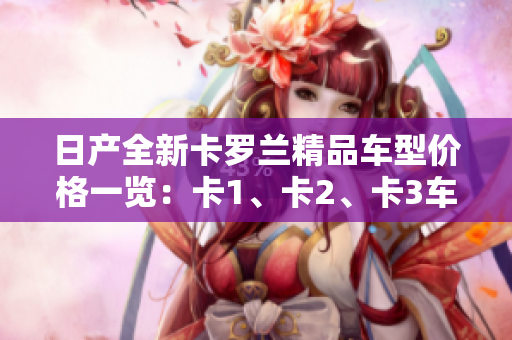 日產(chǎn)全新卡羅蘭精品車(chē)型價(jià)格一覽：卡1、卡2、卡3車(chē)型價(jià)格詳解