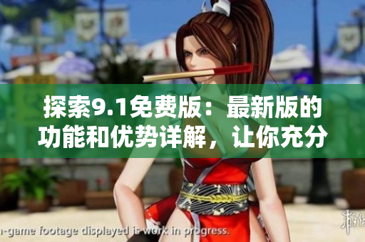 探索9.1免費版：最新版的功能和優(yōu)勢詳解，讓你充分了解軟件亮點