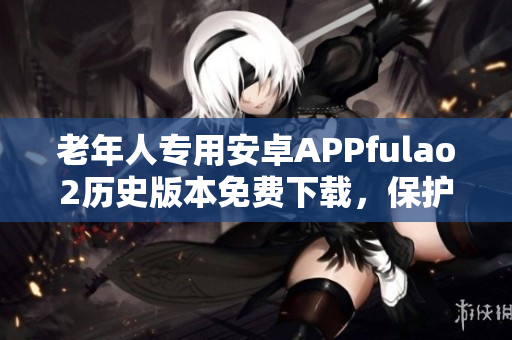 老年人專用安卓APPfulao2歷史版本免費下載，保護(hù)您的手機安全