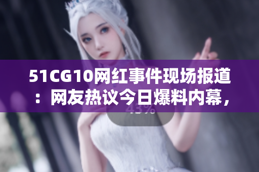 51CG10網(wǎng)紅事件現(xiàn)場報道：網(wǎng)友熱議今日爆料內(nèi)幕，瓜解全過程