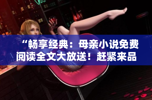 “暢享經(jīng)典：母親小說(shuō)免費(fèi)閱讀全文大放送！趕緊來(lái)品味溫情之作！”