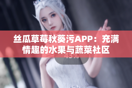 絲瓜草莓秋葵污APP：充滿(mǎn)情趣的水果與蔬菜社區(qū)
