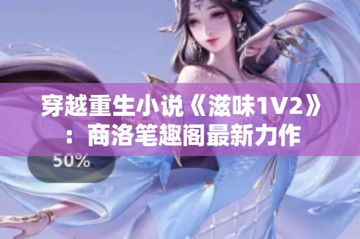 穿越重生小說(shuō)《滋味1V2》：商洛筆趣閣最新力作