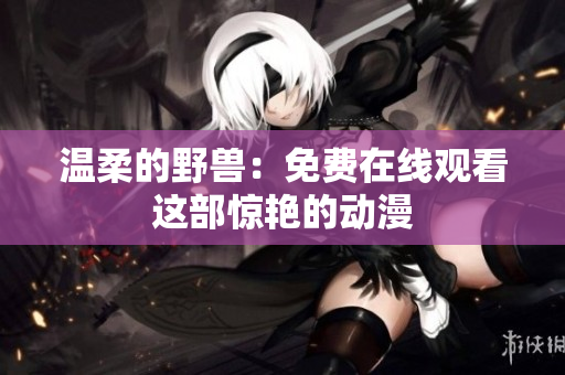 溫柔的野獸：免費(fèi)在線觀看這部驚艷的動(dòng)漫