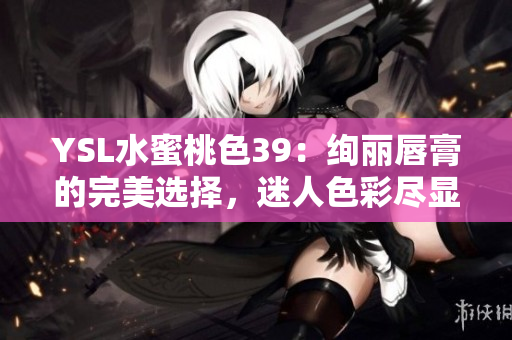 YSL水蜜桃色39：絢麗唇膏的完美選擇，迷人色彩盡顯優(yōu)雅風(fēng)采