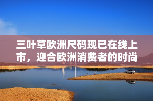 三葉草歐洲尺碼現(xiàn)已在線上市，迎合歐洲消費(fèi)者的時尚需求