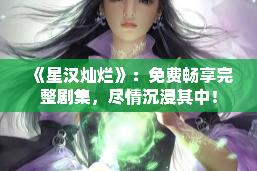 《星漢燦爛》：免費(fèi)暢享完整劇集，盡情沉浸其中！