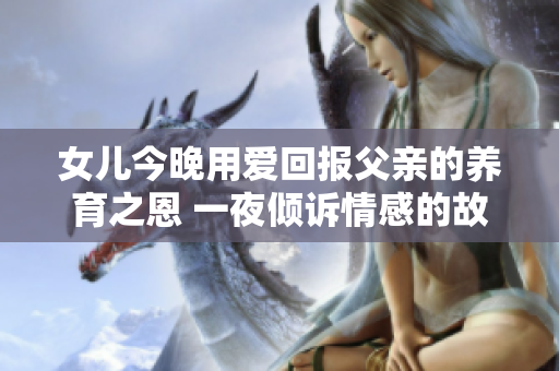 女兒今晚用愛(ài)回報(bào)父親的養(yǎng)育之恩 一夜傾訴情感的故事